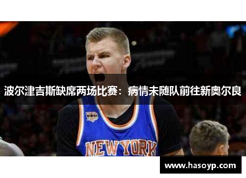 波尔津吉斯缺席两场比赛：病情未随队前往新奥尔良