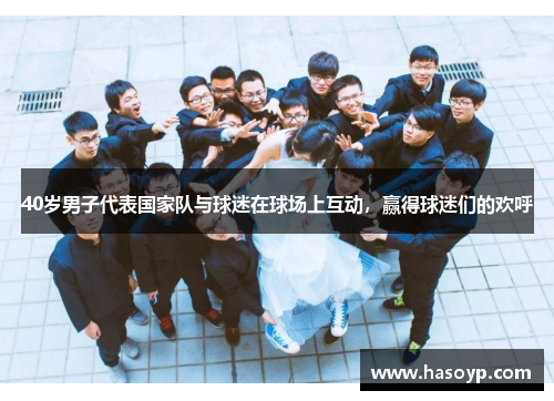 40岁男子代表国家队与球迷在球场上互动，赢得球迷们的欢呼